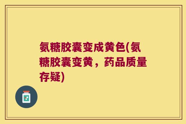 氨糖胶囊变成黄色(氨糖胶囊变黄，药品质量存疑)