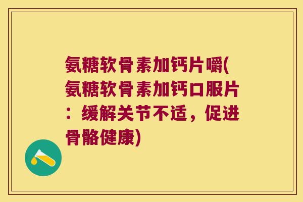 氨糖软骨素加钙片嚼(氨糖软骨素加钙口服片:缓解关节不适,促进骨骼健康) 氨糖软骨素加钙片嚼(氨糖软骨素加钙口服片:缓解关节不适,促进骨骼健康)