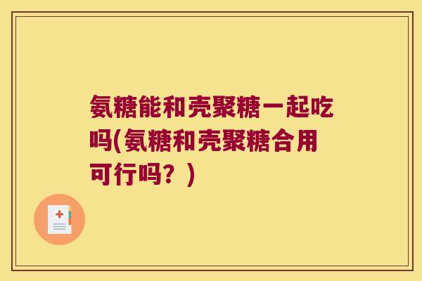 氨糖能和壳聚糖一起吃吗(氨糖和壳聚糖合用可行吗?) 氨糖能和壳聚糖一起吃吗(氨糖和壳聚糖合用可行吗?)