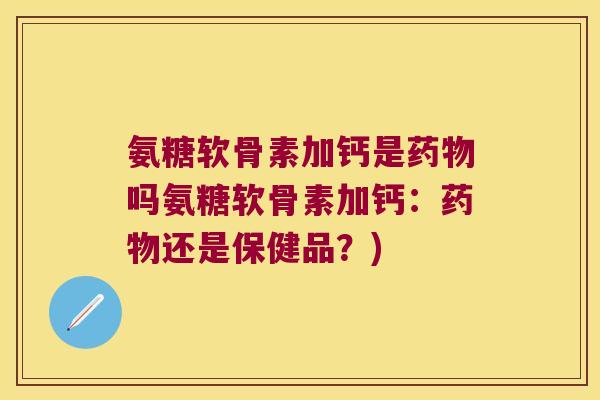 氨糖软骨素加钙是吗氨糖软骨素加钙:还是保健品?) 氨糖软骨素加钙是吗氨糖软骨素加钙:还是保健品?)