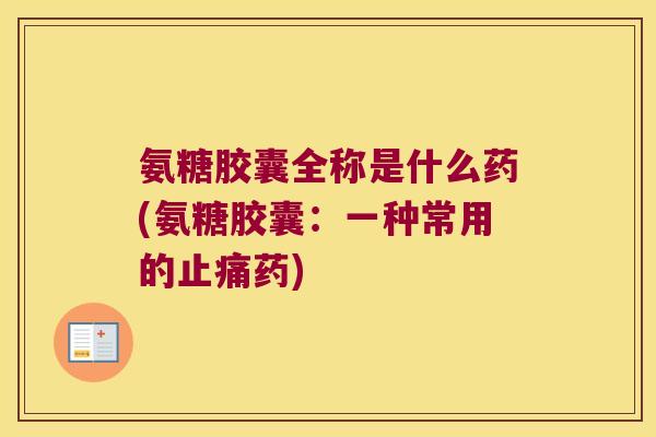 氨糖胶囊全称是什么药(氨糖胶囊:一种常用的药) 氨糖胶囊全称是什么药(氨糖胶囊:一种常用的药)