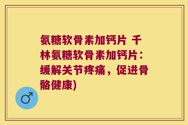 氨糖软骨素加钙片 千林氨糖软骨素加钙片：缓解关节，促进骨骼健康)