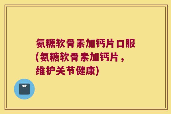 氨糖软骨素加钙片口服(氨糖软骨素加钙片,维护关节健康) 氨糖软骨素加钙片口服(氨糖软骨素加钙片,维护关节健康)