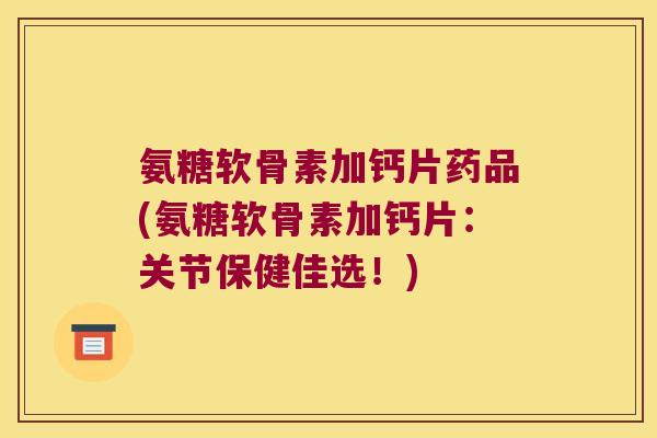 氨糖软骨素加钙片药品(氨糖软骨素加钙片:关节保健佳选!) 氨糖软骨素加钙片药品(氨糖软骨素加钙片:关节保健佳选!)