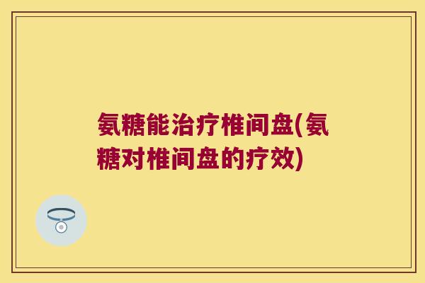 氨糖能椎间盘(氨糖对椎间盘的疗效) 氨糖能椎间盘(氨糖对椎间盘的疗效)