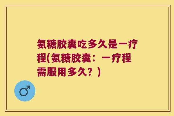 氨糖胶囊吃多久是一疗程(氨糖胶囊:一疗程需服用多久?) 氨糖胶囊吃多久是一疗程(氨糖胶囊:一疗程需服用多久?)