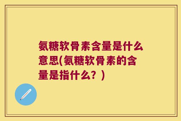 氨糖软骨素含量是什么意思(氨糖软骨素的含量是指什么?) 氨糖软骨素含量是什么意思(氨糖软骨素的含量是指什么?)