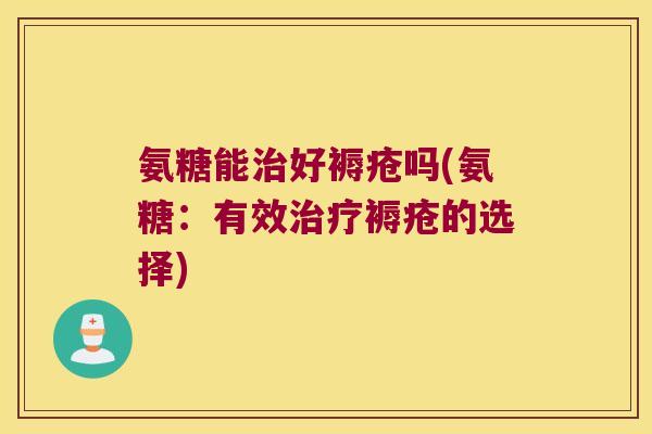 氨糖能好褥疮吗(氨糖:有效褥疮的选择) 氨糖能好褥疮吗(氨糖:有效褥疮的选择)
