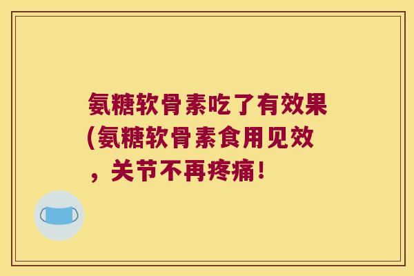 氨糖软骨素吃了有效果(氨糖软骨素食用见效,关节不再! 氨糖软骨素吃了有效果(氨糖软骨素食用见效,关节不再!