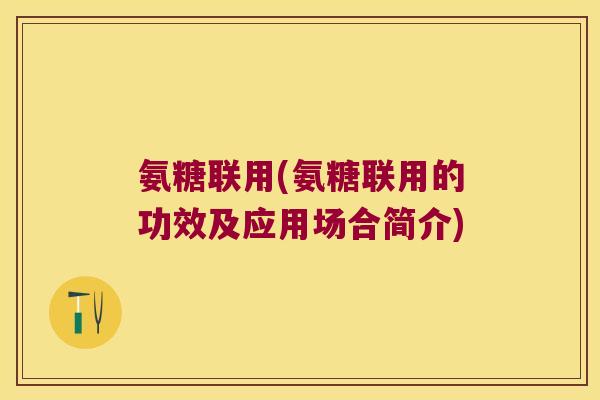 氨糖联用(氨糖联用的功效及应用场合简介)