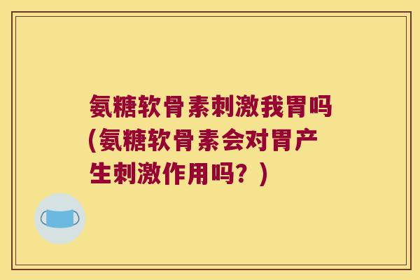 氨糖软骨素刺激我胃吗(氨糖软骨素会对胃产生刺激作用吗？)