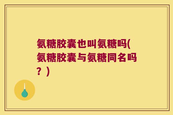 氨糖胶囊也叫氨糖吗(氨糖胶囊与氨糖同名吗？)