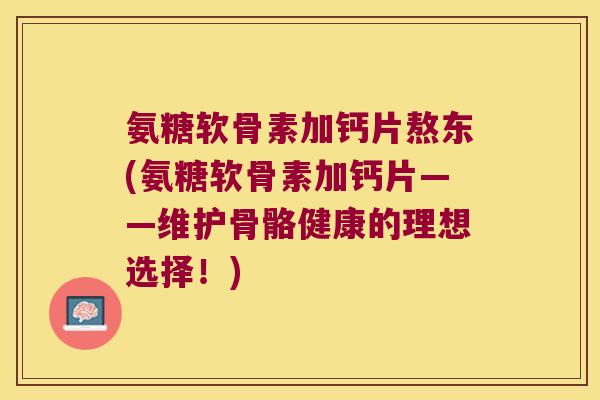 氨糖软骨素加钙片熬东(氨糖软骨素加钙片——维护骨骼健康的理想选择！)