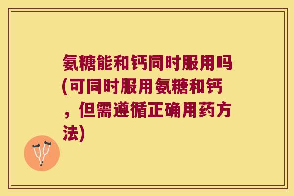 氨糖能和钙同时服用吗(可同时服用氨糖和钙,但需遵循正确用药方法) 氨糖能和钙同时服用吗(可同时服用氨糖和钙,但需遵循正确用药方法)