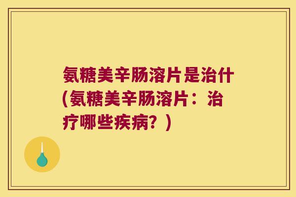 氨糖美辛肠溶片是什(氨糖美辛肠溶片：哪些？)