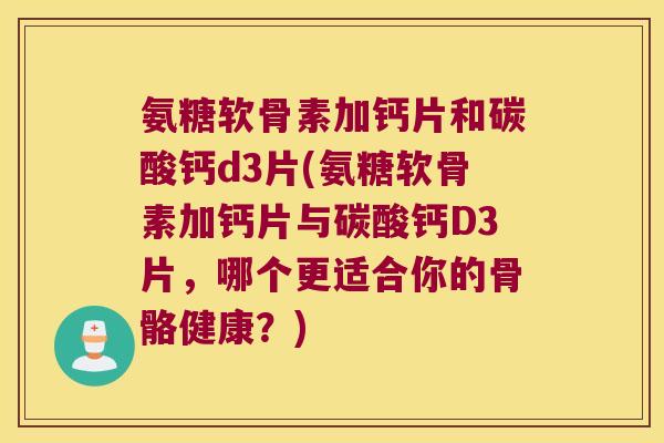 氨糖软骨素加钙片和碳酸钙d3片(氨糖软骨素加钙片与碳酸钙D3片,哪个更适合你的骨骼健康?) 氨糖软骨素加钙片和碳酸钙d3片(氨糖软骨素加钙片与碳酸钙D3片,哪个更适合你的骨骼健康?)