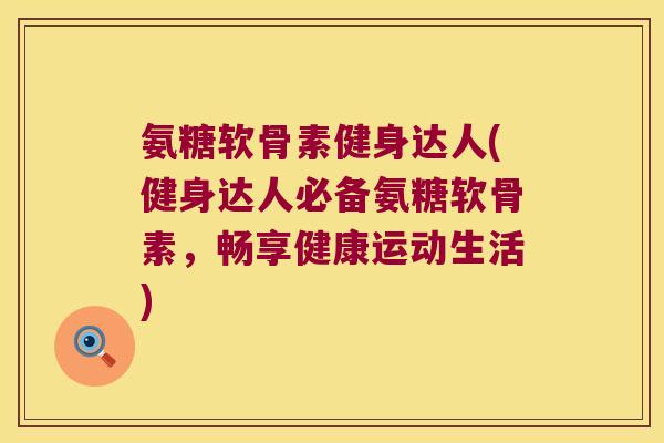氨糖软骨素健身达人(健身达人必备氨糖软骨素,畅享健康运动生活) 氨糖软骨素健身达人(健身达人必备氨糖软骨素,畅享健康运动生活)