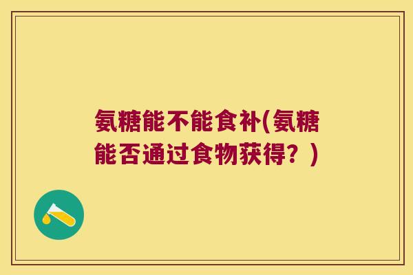 氨糖能不能食补(氨糖能否通过食物获得?) 氨糖能不能食补(氨糖能否通过食物获得?)