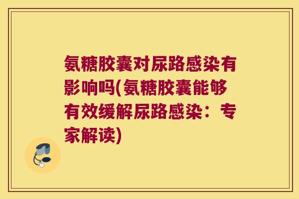 氨糖胶囊对尿路有影响吗(氨糖胶囊能够有效缓解尿路：专家解读)