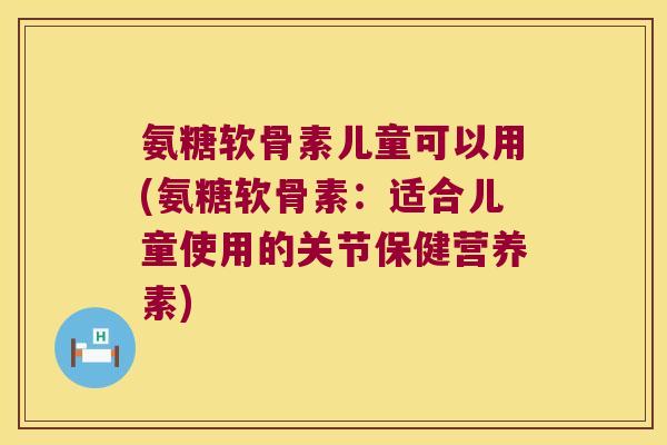 氨糖软骨素儿童可以用(氨糖软骨素:适合儿童使用的关节保健营养素) 氨糖软骨素儿童可以用(氨糖软骨素:适合儿童使用的关节保健营养素)