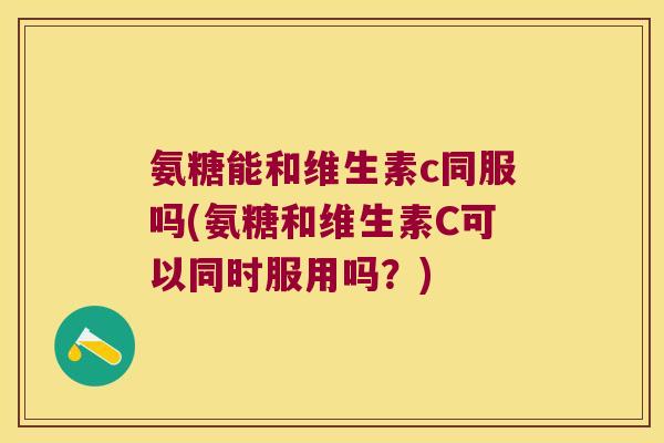 氨糖能和维生素c同服吗(氨糖和维生素C可以同时服用吗?) 氨糖能和维生素c同服吗(氨糖和维生素C可以同时服用吗?)