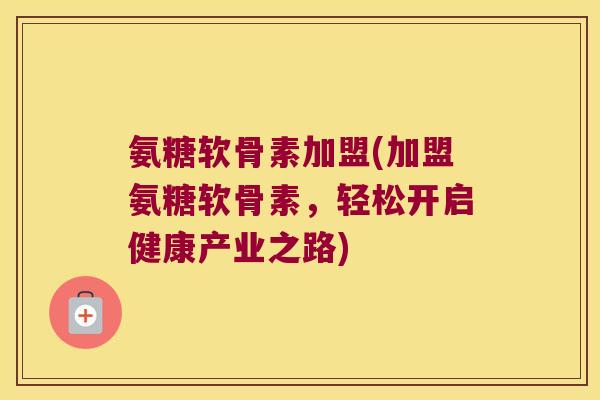 氨糖软骨素加盟(加盟氨糖软骨素,轻松开启健康产业之路) 氨糖软骨素加盟(加盟氨糖软骨素,轻松开启健康产业之路)
