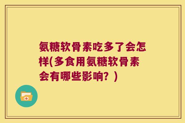 氨糖软骨素吃多了会怎样(多食用氨糖软骨素会有哪些影响?) 氨糖软骨素吃多了会怎样(多食用氨糖软骨素会有哪些影响?)