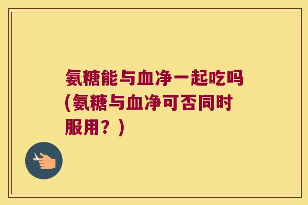 氨糖能与净一起吃吗(氨糖与净可否同时服用?) 氨糖能与净一起吃吗(氨糖与净可否同时服用?)