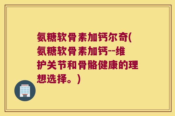 氨糖软骨素加钙尔奇(氨糖软骨素加钙--维护关节和骨骼健康的理想选择。) 氨糖软骨素加钙尔奇(氨糖软骨素加钙--维护关节和骨骼健康的理想选择。)