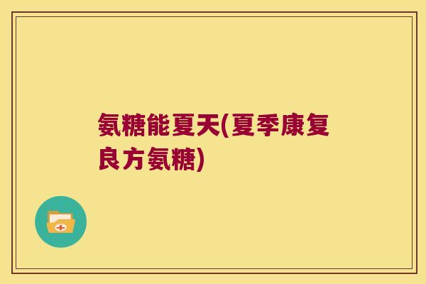 氨糖能夏天(夏季康复良方氨糖) 氨糖能夏天(夏季康复良方氨糖)