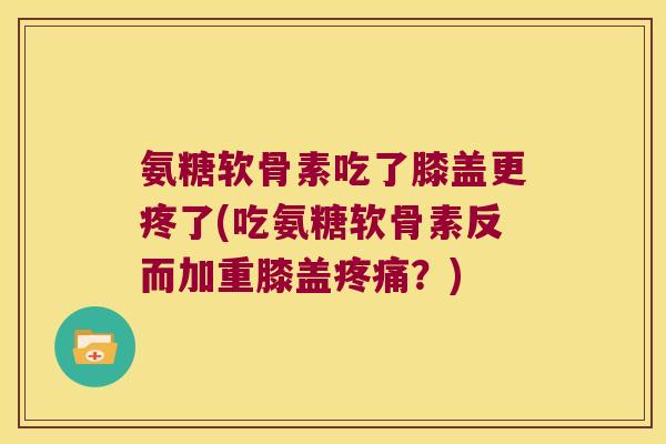 氨糖软骨素吃了膝盖更疼了(吃氨糖软骨素反而加重膝盖?) 氨糖软骨素吃了膝盖更疼了(吃氨糖软骨素反而加重膝盖?)