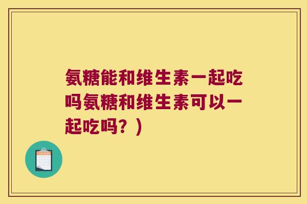 氨糖能和维生素一起吃吗氨糖和维生素可以一起吃吗?) 氨糖能和维生素一起吃吗氨糖和维生素可以一起吃吗?)