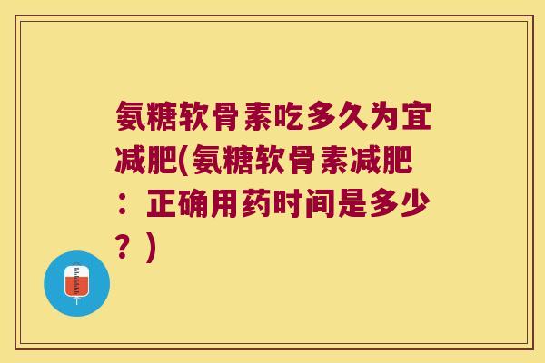氨糖软骨素吃多久为宜(氨糖软骨素:正确用药时间是多少?) 氨糖软骨素吃多久为宜(氨糖软骨素:正确用药时间是多少?)