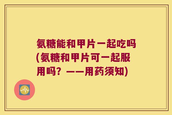氨糖能和甲片一起吃吗(氨糖和甲片可一起服用吗?——用药须知) 氨糖能和甲片一起吃吗(氨糖和甲片可一起服用吗?——用药须知)