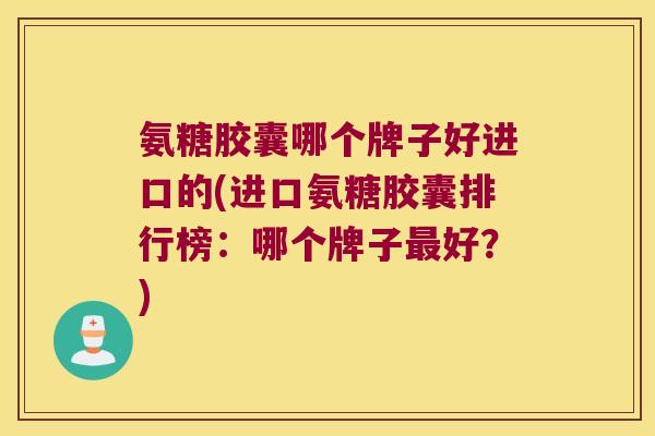 氨糖胶囊哪个牌子好进口的(进口氨糖胶囊排行榜：哪个牌子好？)