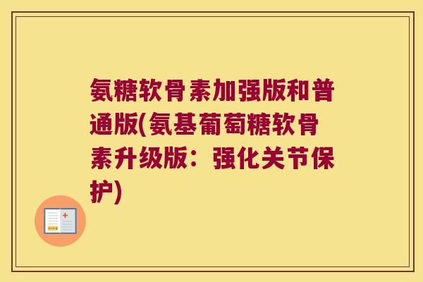 氨糖软骨素加强版和普通版(氨基葡萄糖软骨素升级版:强化关节保护) 氨糖软骨素加强版和普通版(氨基葡萄糖软骨素升级版:强化关节保护)