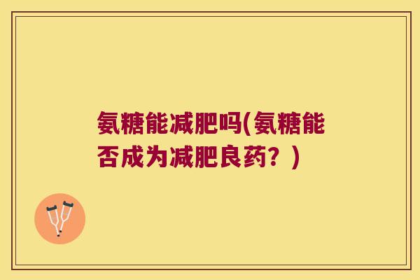 氨糖能吗(氨糖能否成为良药?) 氨糖能吗(氨糖能否成为良药?)