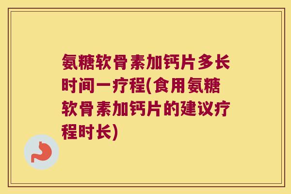 氨糖软骨素加钙片多长时间一疗程(食用氨糖软骨素加钙片的建议疗程时长) 氨糖软骨素加钙片多长时间一疗程(食用氨糖软骨素加钙片的建议疗程时长)