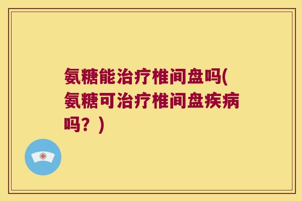氨糖能椎间盘吗(氨糖可椎间盘吗？)