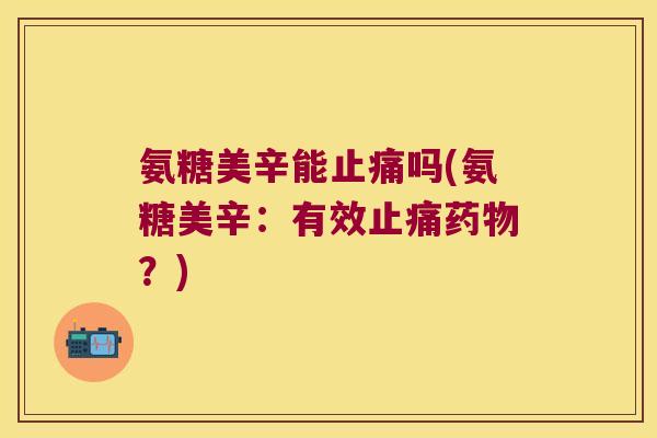 氨糖美辛能吗(氨糖美辛:有效?) 氨糖美辛能吗(氨糖美辛:有效?)