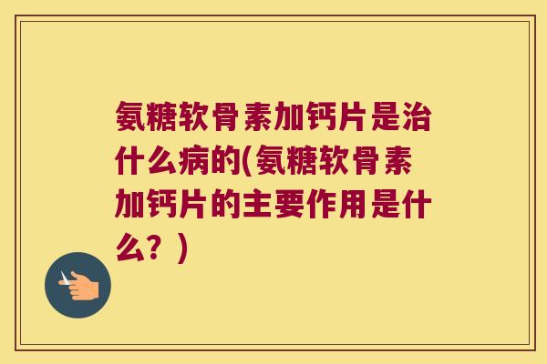 氨糖软骨素加钙片是什么的(氨糖软骨素加钙片的主要作用是什么?) 氨糖软骨素加钙片是什么的(氨糖软骨素加钙片的主要作用是什么?)