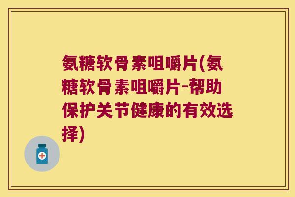 氨糖软骨素咀嚼片(氨糖软骨素咀嚼片-帮助保护关节健康的有效选择)