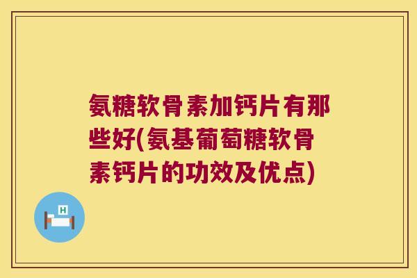 氨糖软骨素加钙片有那些好(氨基葡萄糖软骨素钙片的功效及优点) 氨糖软骨素加钙片有那些好(氨基葡萄糖软骨素钙片的功效及优点)