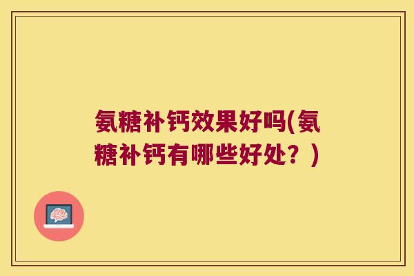 氨糖补钙效果好吗(氨糖补钙有哪些好处?) 氨糖补钙效果好吗(氨糖补钙有哪些好处?)