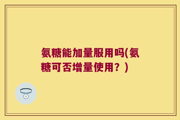 氨糖能加量服用吗(氨糖可否增量使用？)