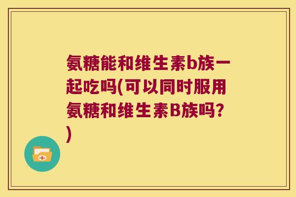 氨糖能和维生素b族一起吃吗(可以同时服用氨糖和维生素B族吗？)