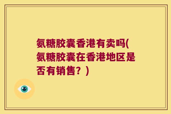 氨糖胶囊香港有卖吗(氨糖胶囊在香港地区是否有销售？)