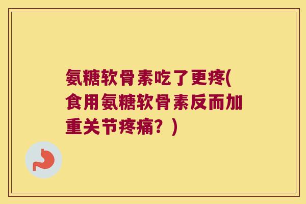 氨糖软骨素吃了更疼(食用氨糖软骨素反而加重关节?) 氨糖软骨素吃了更疼(食用氨糖软骨素反而加重关节?)