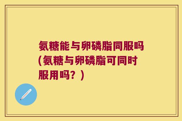 氨糖能与卵磷脂同服吗(氨糖与卵磷脂可同时服用吗?) 氨糖能与卵磷脂同服吗(氨糖与卵磷脂可同时服用吗?)