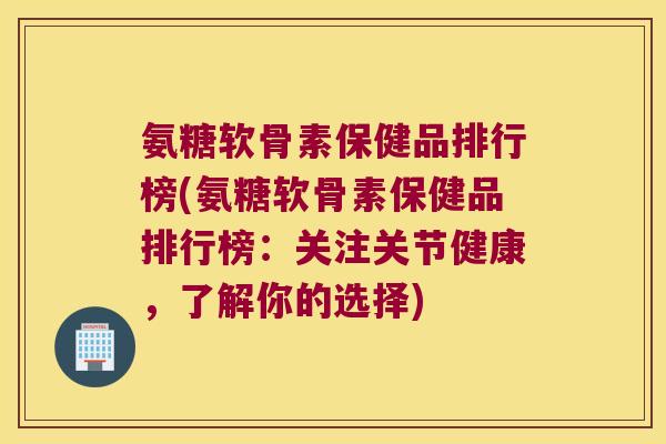 氨糖软骨素保健品排行榜(氨糖软骨素保健品排行榜:关注关节健康,了解你的选择) 氨糖软骨素保健品排行榜(氨糖软骨素保健品排行榜:关注关节健康,了解你的选择)